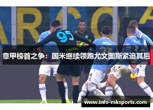 意甲榜首之争：国米继续领跑尤文图斯紧追其后