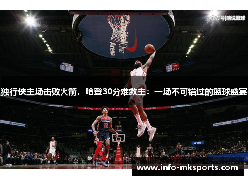 独行侠主场击败火箭，哈登30分难救主：一场不可错过的篮球盛宴