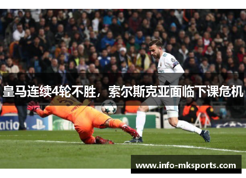 皇马连续4轮不胜，索尔斯克亚面临下课危机