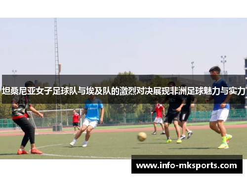 坦桑尼亚女子足球队与埃及队的激烈对决展现非洲足球魅力与实力