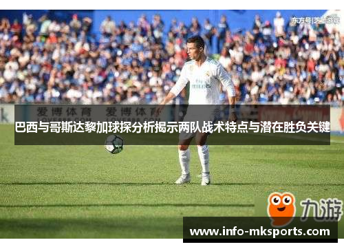 巴西与哥斯达黎加球探分析揭示两队战术特点与潜在胜负关键