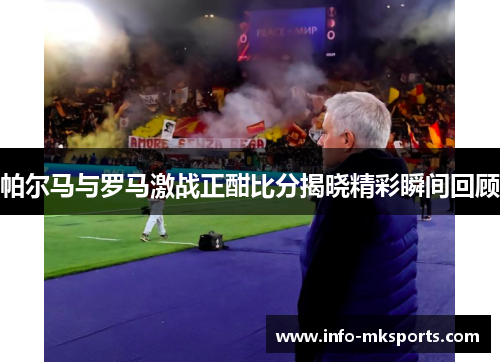 帕尔马与罗马激战正酣比分揭晓精彩瞬间回顾