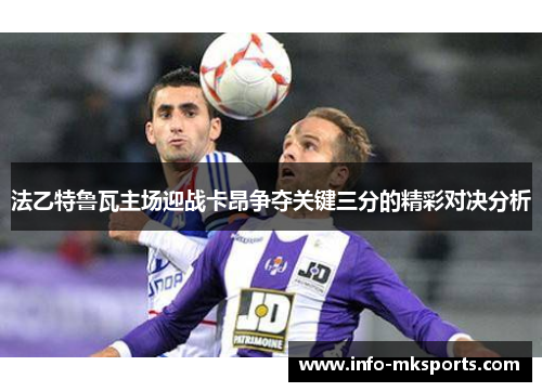 法乙特鲁瓦主场迎战卡昂争夺关键三分的精彩对决分析