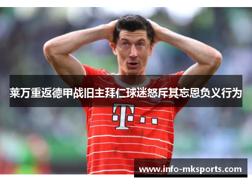 莱万重返德甲战旧主拜仁球迷怒斥其忘恩负义行为