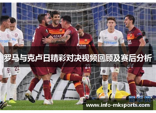 罗马与克卢日精彩对决视频回顾及赛后分析